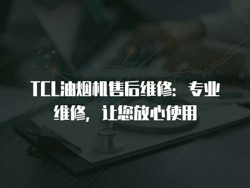 TCL油煙機售后維修：專業維修，讓您放心使用