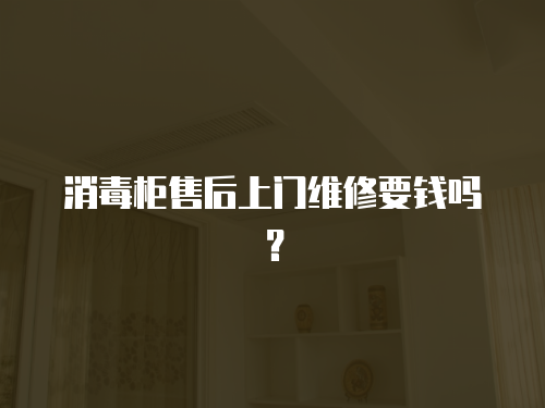 消毒柜售后上門維修要錢嗎？