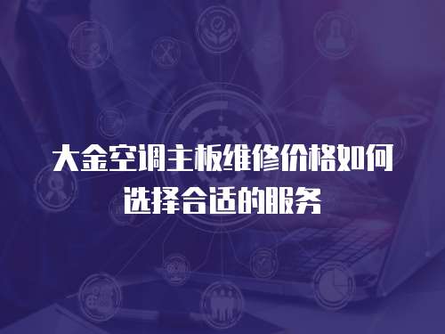 大金空調(diào)主板維修價格如何選擇合適的服務(wù)