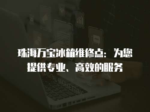 珠海萬寶冰箱維修點：為您提供專業、高效的服務