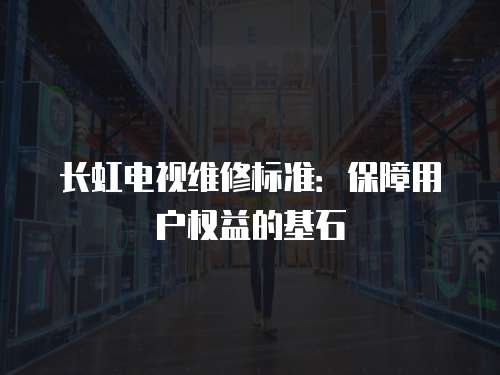 長虹電視維修標準：保障用戶權益的基石