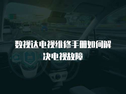 數(shù)視達(dá)電視維修手冊(cè)如何解決電視故障