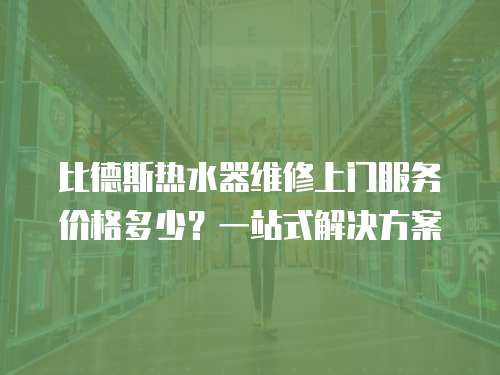 比德斯熱水器維修上門服務(wù)價格多少？一站式解決方案