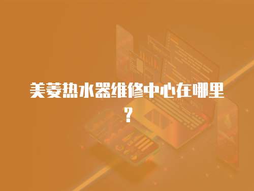 美菱熱水器維修中心在哪里？