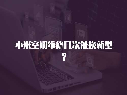 小米空調(diào)維修幾次能換新型？