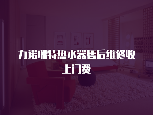 力諾瑞特熱水器售后維修收上門費