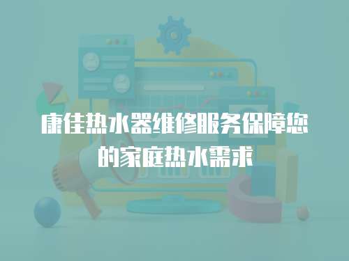 康佳熱水器維修服務(wù)保障您的家庭熱水需求