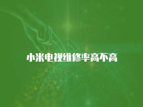 小米電視維修率高不高