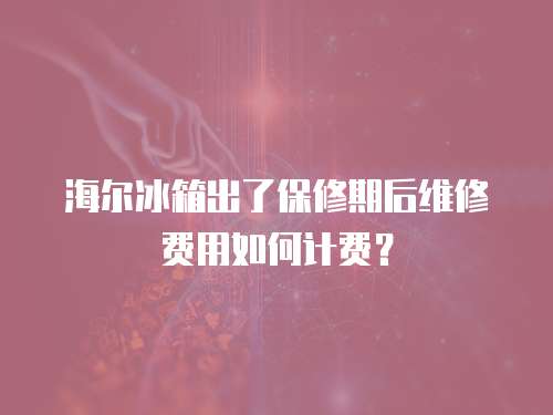 海爾冰箱出了保修期后維修費用如何計費？