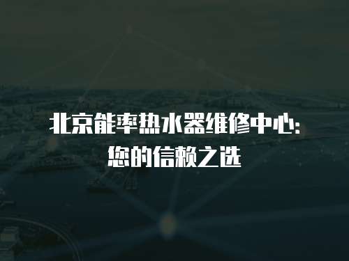 北京能率熱水器維修中心：您的信賴(lài)之選