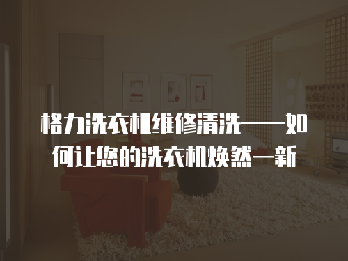 格力洗衣機維修清洗——如何讓您的洗衣機煥然一新