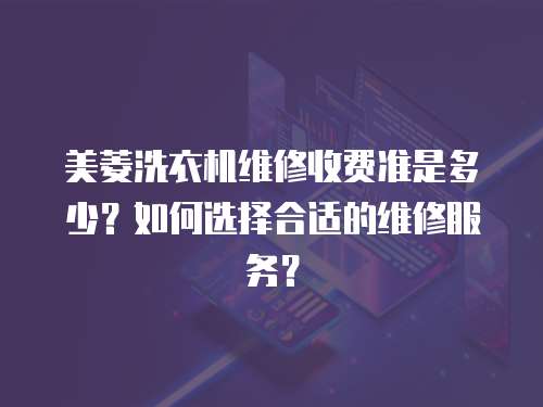 美菱洗衣機維修收費準是多少？如何選擇合適的維修服務？