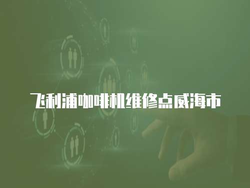 飛利浦咖啡機維修點威海市
