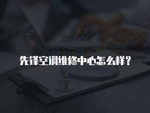先鋒空調維修中心怎么樣？