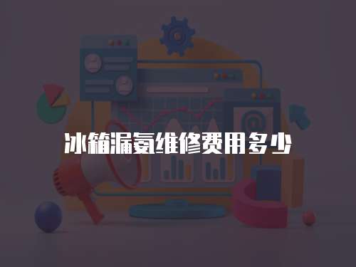 冰箱漏氨維修費(fèi)用多少