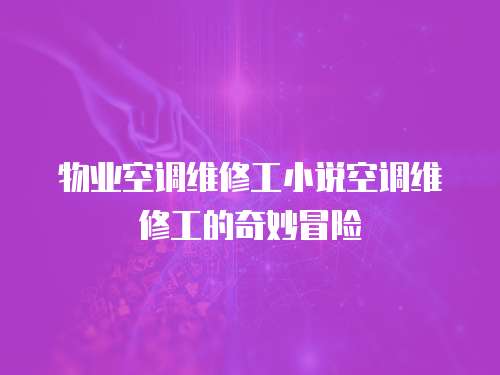 物業空調維修工小說空調維修工的奇妙冒險