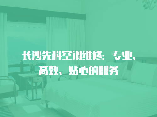 長(zhǎng)沙先科空調(diào)維修：專業(yè)、高效、貼心的服務(wù)