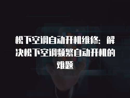 松下空調(diào)自動(dòng)開機(jī)維修：解決松下空調(diào)頻繁自動(dòng)開機(jī)的難題