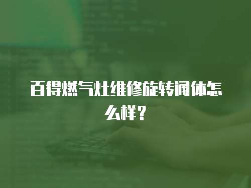 百得燃?xì)庠罹S修旋轉(zhuǎn)閥體怎么樣？