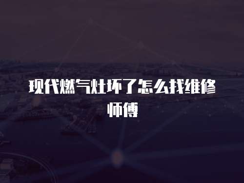 現代燃氣灶壞了怎么找維修師傅