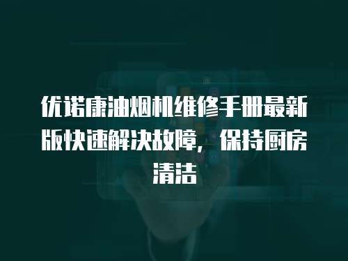 優諾康油煙機維修手冊最新版快速解決故障，保持廚房清潔