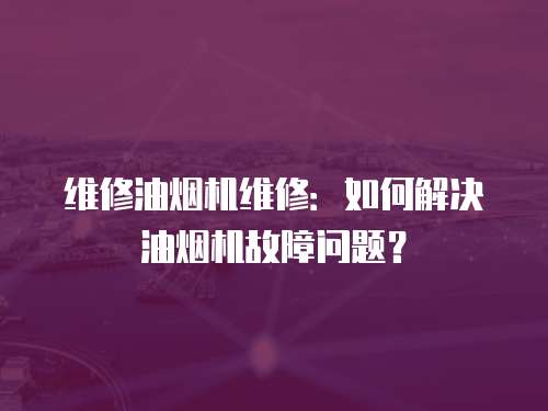 維修油煙機維修：如何解決油煙機故障問題？