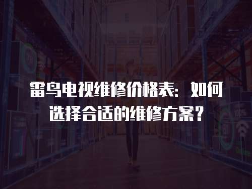 雷鳥(niǎo)電視維修價(jià)格表：如何選擇合適的維修方案？