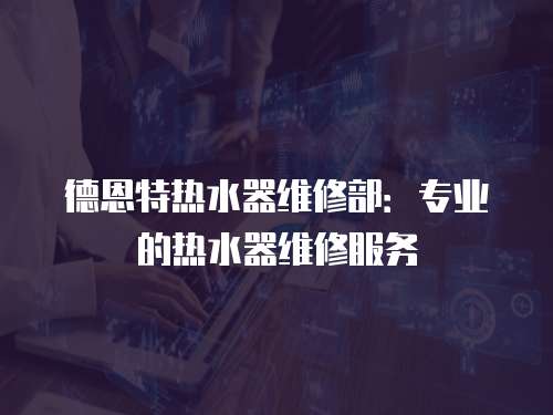 德恩特熱水器維修部：專業的熱水器維修服務