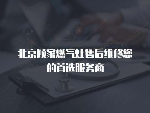 北京顧家燃?xì)庠钍酆缶S修您的首選服務(wù)商
