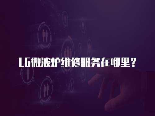 LG微波爐維修服務在哪里？