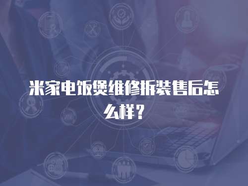 米家電飯煲維修拆裝售后怎么樣？