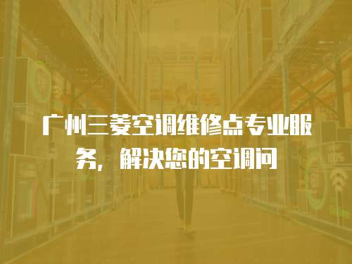 廣州三菱空調(diào)維修點專業(yè)服務(wù)，解決您的空調(diào)問