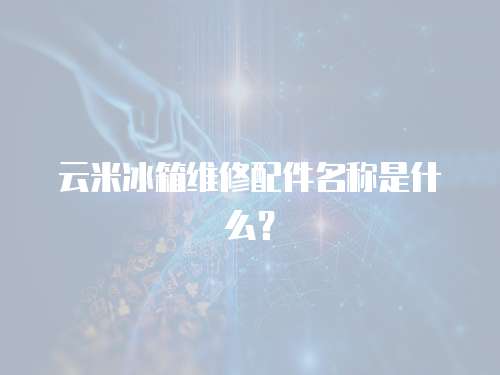 云米冰箱維修配件名稱(chēng)是什么？