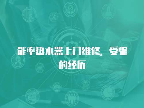 能率熱水器上門維修，受騙的經(jīng)歷