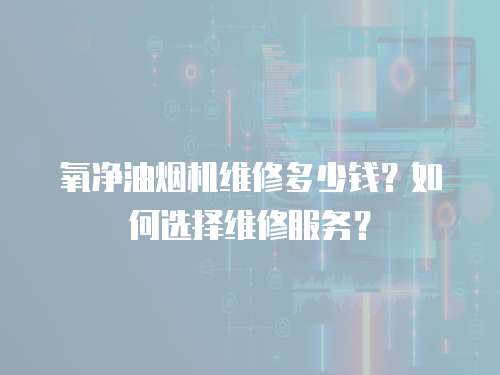 氧凈油煙機維修多少錢？如何選擇維修服務？