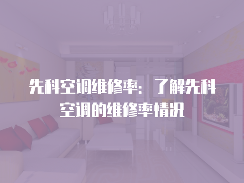 先科空調維修率：了解先科空調的維修率情況