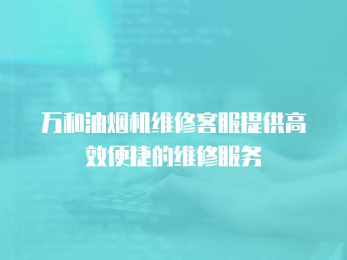 萬和油煙機維修客服提供高效便捷的維修服務