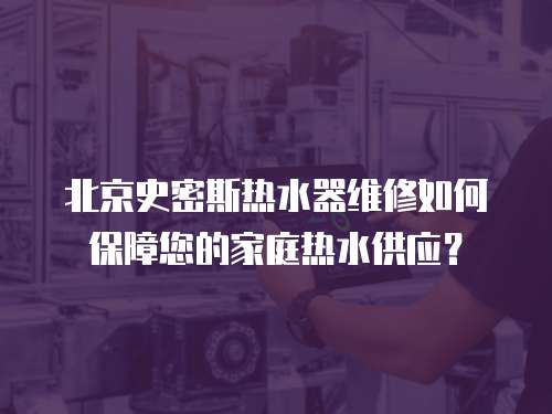 北京史密斯熱水器維修如何保障您的家庭熱水供應？