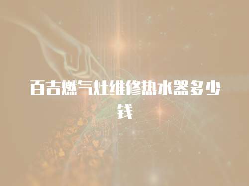 百吉燃氣灶維修熱水器多少錢