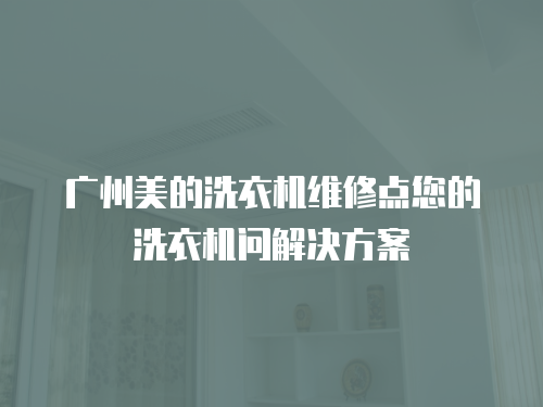 廣州美的洗衣機(jī)維修點(diǎn)您的洗衣機(jī)問解決方案