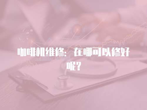 咖啡機維修：在哪可以修好呢？