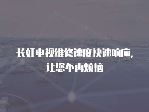 長(zhǎng)虹電視維修速度快速響應(yīng)，讓您不再煩惱