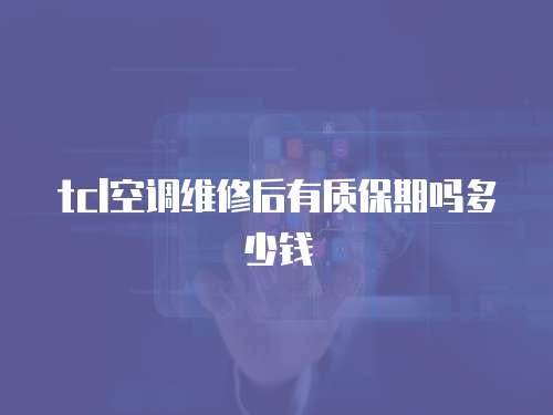 tcl空調維修后有質保期嗎多少錢