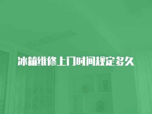 冰箱維修上門時間規定多久