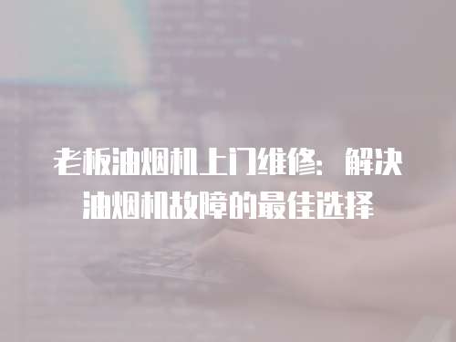 老板油煙機上門維修：解決油煙機故障的最佳選擇