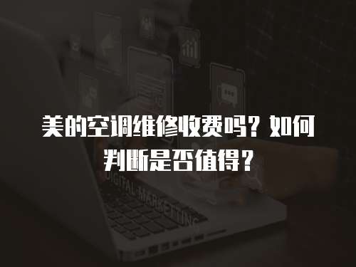 美的空調(diào)維修收費嗎？如何判斷是否值得？