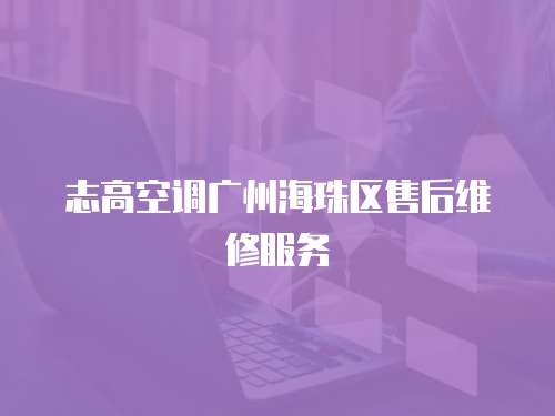 志高空調(diào)廣州海珠區(qū)售后維修服務