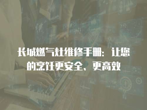 長城燃?xì)庠罹S修手冊(cè)：讓您的烹飪更安全、更高效