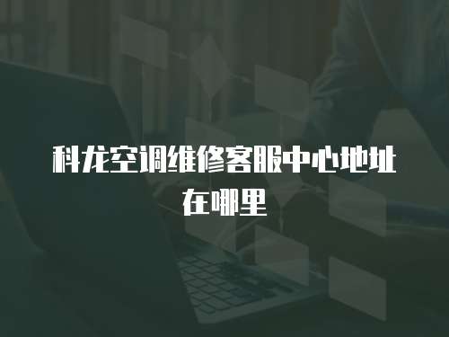 科龍空調(diào)維修客服中心地址在哪里