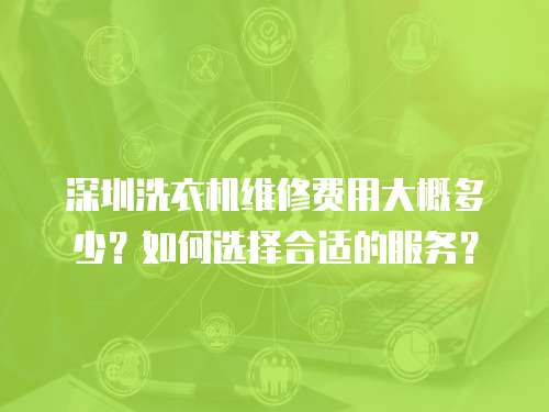 深圳洗衣機(jī)維修費(fèi)用大概多少？如何選擇合適的服務(wù)？